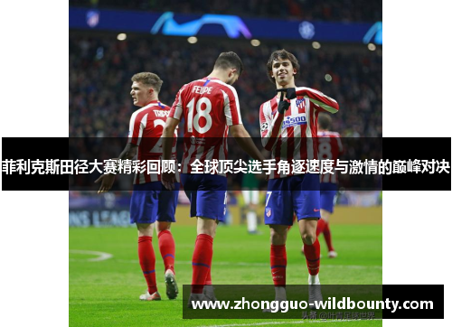 菲利克斯田径大赛精彩回顾：全球顶尖选手角逐速度与激情的巅峰对决