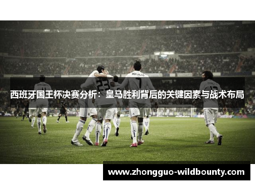 西班牙国王杯决赛分析：皇马胜利背后的关键因素与战术布局