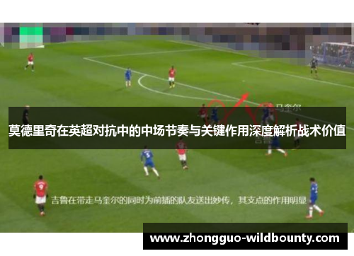 莫德里奇在英超对抗中的中场节奏与关键作用深度解析战术价值
