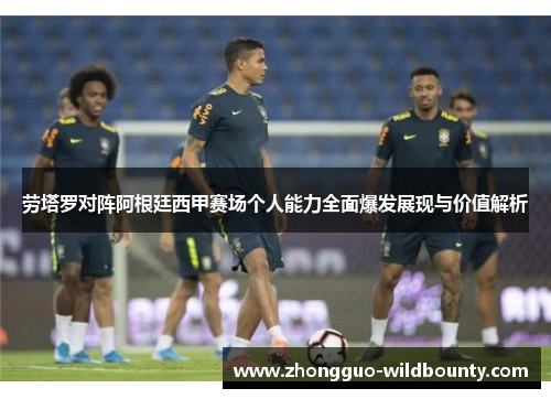 劳塔罗对阵阿根廷西甲赛场个人能力全面爆发展现与价值解析
