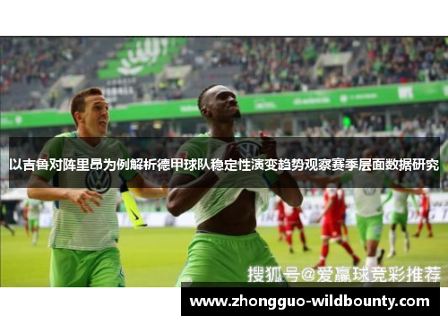 以吉鲁对阵里昂为例解析德甲球队稳定性演变趋势观察赛季层面数据研究