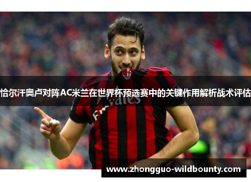 恰尔汗奥卢对阵AC米兰在世界杯预选赛中的关键作用解析战术评估