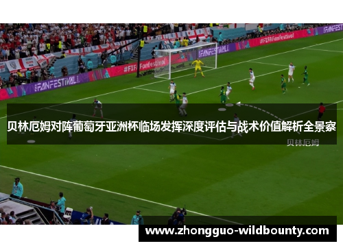 贝林厄姆对阵葡萄牙亚洲杯临场发挥深度评估与战术价值解析全景察