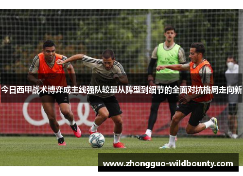 今日西甲战术博弈成主线强队较量从阵型到细节的全面对抗格局走向新