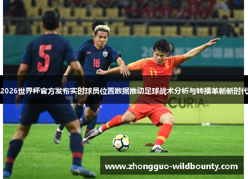 2026世界杯官方发布实时球员位置数据推动足球战术分析与转播革新新时代