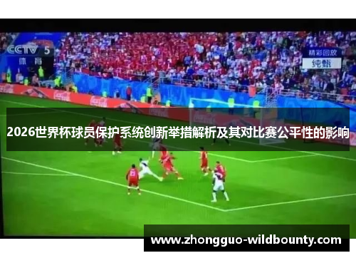 2026世界杯球员保护系统创新举措解析及其对比赛公平性的影响