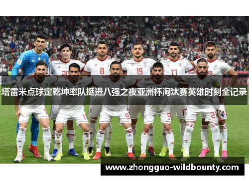 塔雷米点球定乾坤率队挺进八强之夜亚洲杯淘汰赛英雄时刻全记录 塔雷米点球定乾坤率队挺进八强之夜亚洲杯淘汰赛英雄时刻全记录