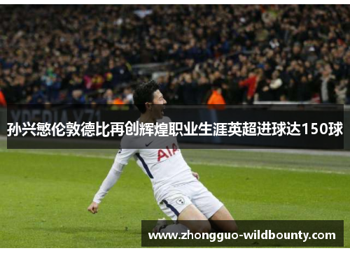 孙兴慜伦敦德比再创辉煌职业生涯英超进球达150球