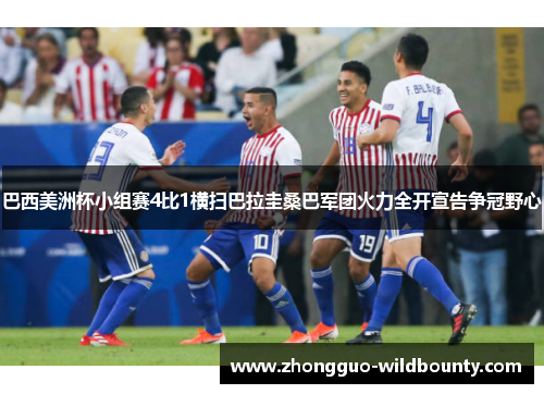巴西美洲杯小组赛4比1横扫巴拉圭桑巴军团火力全开宣告争冠野心