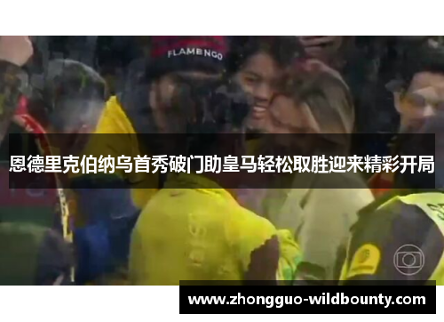 恩德里克伯纳乌首秀破门助皇马轻松取胜迎来精彩开局