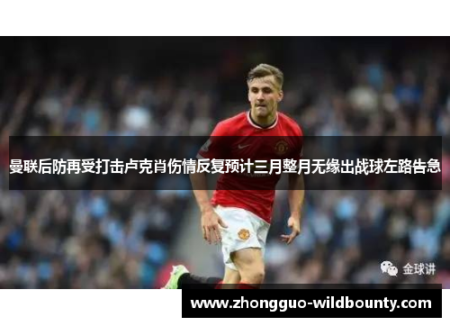 曼联后防再受打击卢克肖伤情反复预计三月整月无缘出战球左路告急