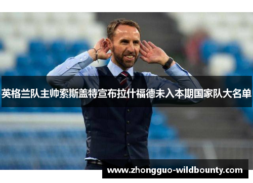 英格兰队主帅索斯盖特宣布拉什福德未入本期国家队大名单