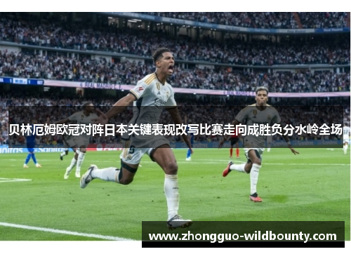 贝林厄姆欧冠对阵日本关键表现改写比赛走向成胜负分水岭全场