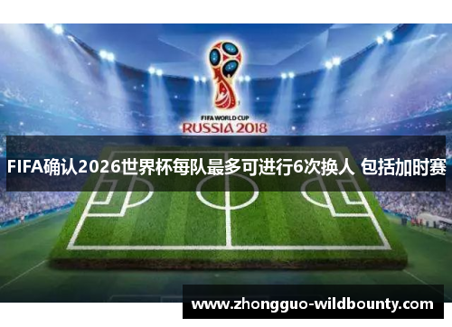 FIFA确认2026世界杯每队最多可进行6次换人 包括加时赛