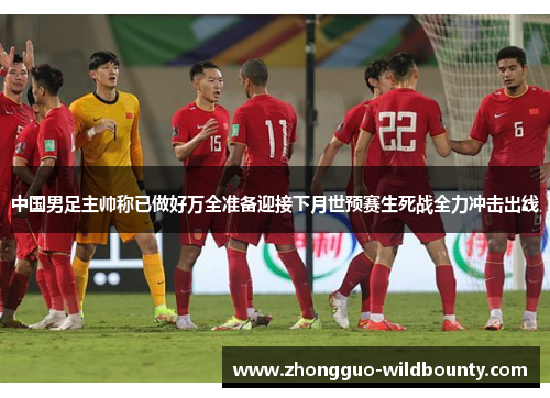 中国男足主帅称已做好万全准备迎接下月世预赛生死战全力冲击出线