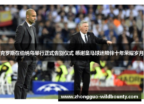 克罗斯在伯纳乌举行正式告别仪式 感谢皇马球迷陪伴十年荣耀岁月