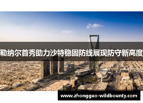 勒纳尔首秀助力沙特稳固防线展现防守新高度 勒纳尔首秀助力沙特稳固防线展现防守新高度