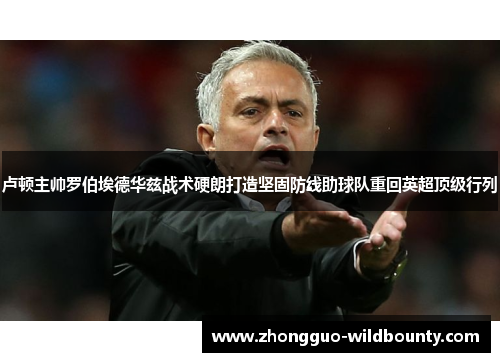 卢顿主帅罗伯埃德华兹战术硬朗打造坚固防线助球队重回英超顶级行列