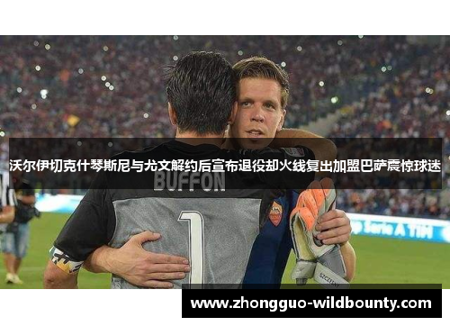 沃尔伊切克什琴斯尼与尤文解约后宣布退役却火线复出加盟巴萨震惊球迷