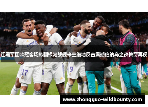 红黑军团欧冠客场掀翻银河战舰米兰绝地反击震撼伯纳乌之夜传奇再现