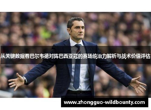 从关键数据看巴尔韦德对阵巴西亚冠的赛场统治力解析与战术价值评估