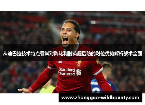从迪巴拉技术特点看其对阵比利时英超后防的对位优势解析战术全面