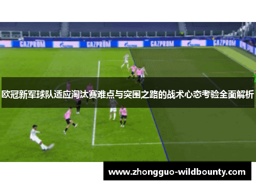 欧冠新军球队适应淘汰赛难点与突围之路的战术心态考验全面解析