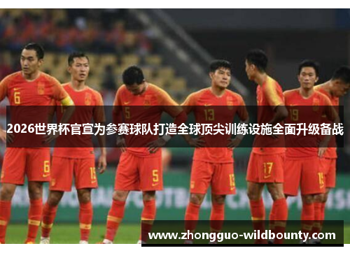 2026世界杯官宣为参赛球队打造全球顶尖训练设施全面升级备战 2026世界杯官宣为参赛球队打造全球顶尖训练设施全面升级备战
