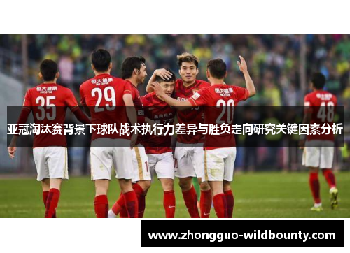 亚冠淘汰赛背景下球队战术执行力差异与胜负走向研究关键因素分析