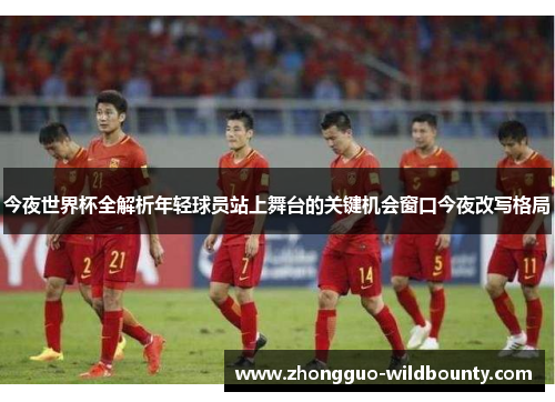 今夜世界杯全解析年轻球员站上舞台的关键机会窗口今夜改写格局