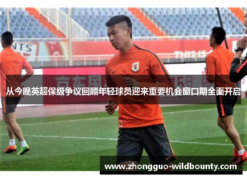 从今晚英超保级争议回顾年轻球员迎来重要机会窗口期全面开启