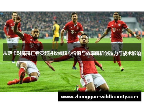 从萨卡对阵拜仁看英超进攻端核心价值与效率解析创造力与战术影响 从萨卡对阵拜仁看英超进攻端核心价值与效率解析创造力与战术影响